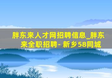 胖东来人才网招聘信息_胖东来全职招聘- 新乡58同城